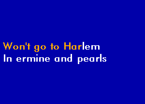 Won't go to Harlem

In ermine and pearls