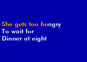 She gets too hungry

To wait for
Dinner at eight