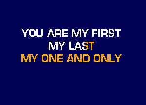 YOU ARE MY FIRST
MY LAST

MY ONE AND ONLY