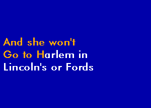 And she won't

Go to Harlem in
Lincoln's or Fords