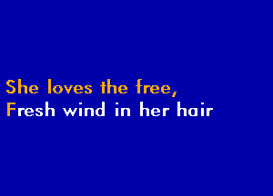 She loves the free,

Fresh wind in her hair