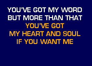 YOUWE GOT MY WORD
BUT MORE THAN THAT
YOUWE GOT
MY HEART AND SOUL
IF YOU WANT ME