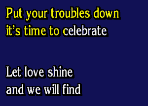 Put your troubles down
ifs time to celebrate

Let love shine
and we will find