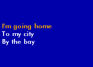 I'm going home

To my city
By the bay