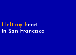 I left my heart

In San Francisco