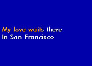 My love waits there

In San Francisco