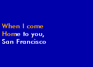 When I come

Home to you,
San Francisco