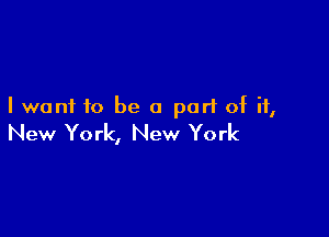 I want to be a port of it,

New York, New York