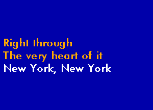 Rig hi throug h

The very heart of it
New York, New York