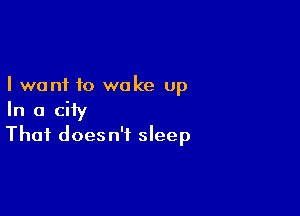 I want to wake up

In a city
That doesn't sleep
