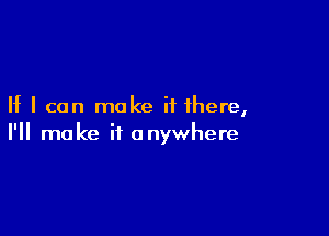 If I can make if there,

I'll make it anywhere