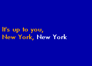 Ifs up to you,

New York, New York