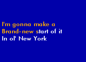 I'm gonna make a

Brond-new start of ii

In ol' New York
