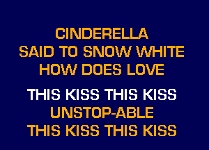 ClNDERELLA
SAID T0 SNOW WHITE
HOW DOES LOVE

THIS KISS THIS KISS
UNSTOP-ABLE
THIS KISS THIS KISS
