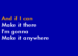 And if I can
Make it ihere

I'm gonna
Make it anywhere