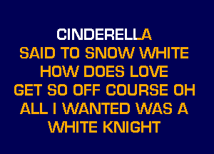 ClNDERELLA
SAID T0 SNOW WHITE
HOW DOES LOVE
GET 80 OFF COURSE 0H
ALL I WANTED WAS A
WHITE KNIGHT