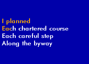 I planned
Each chartered course

Each careful step
Along the byway