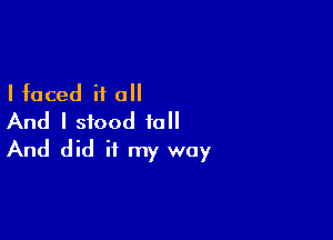 I faced if all

And I stood to
And did it my way