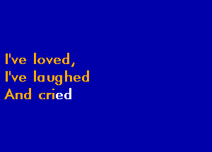 I've loved,

I've la ug hed
And cried