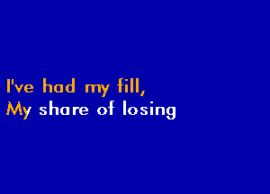 I've had my fill,

My share of losing