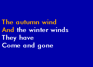 The autumn wind
And the winter winds

They have

Come and gone