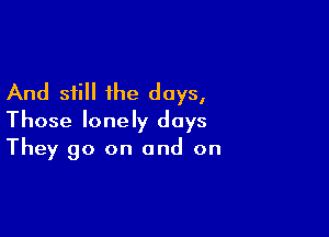 And still the days,

Those lonely days
They go on and on