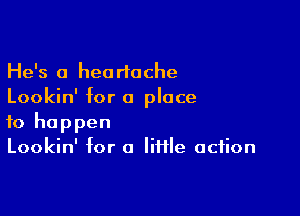 He's 0 heartache
Lookin' for a place

to happen
Lookin' for o Iiifle action