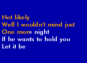 Not likely
Well I wouldn't mind just

One more nig hf

If he wants to hold you
Let it be