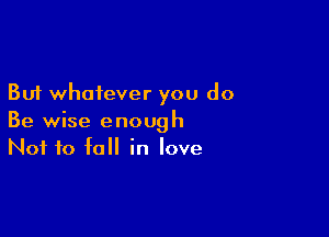 But whatever you do

Be wise enough
Not to fall in love