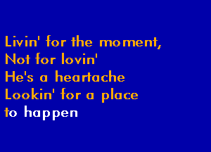 Livin' for he moment,
Not for lovin'

He's a heartache
Lookin' for 0 place
to happen