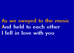 As we swayed to the music

And held to each other

I fell in love with you