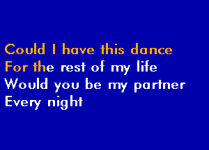 Could I have this dance
For the rest of my life

Would you be my partner
Every night