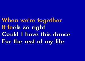 When we're together
It feels so right

Could I have this dance
For the rest of my life