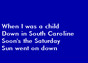 When I was a child

Down in South Caroline
Soon's the Saturday
Sun went on down