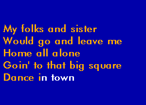 My folks and sister

Would go and leave me

Home all alone

Goin' to that big square
Dance in town