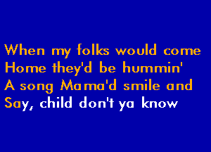 When my folks would come
Home 1hey'd be hummin'
A song Mama'd smile and
Say, child don't ya know