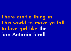 There ain't a thing in
This world 10 make ya fall

In love girl like the
San Antonio Stroll