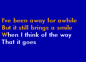 I've been away for awhile
But if sii brings a smile

When I 1hink of he way
That it goes