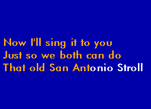 Now I'll sing it to you

Just so we both can do
That old San Antonio Stroll