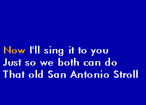 Now I'll sing it to you

Just so we both can do
That old San Antonio Stroll