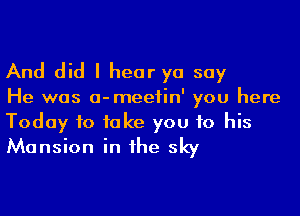 And did I hear yo say

He was a-meefin' you here

Today to take you to his
Mansion in he sky