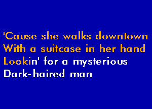 'Cause she walks downtown
Wiih a suitcase in her hand
Lookin' for a mysierious
Dark- haired man