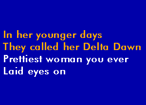 In her younger days

They called her Delia Dawn
PreHiesf woman you ever
Laid eyes on