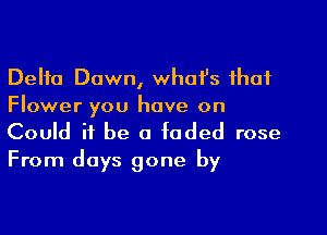 Delta Dawn, whofs that
Flower you have on

Could it be a faded rose
From days gone by