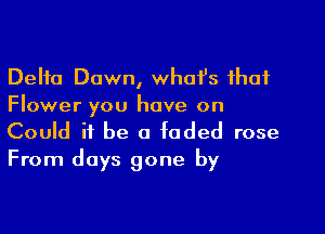 Delta Dawn, whofs that
Flower you have on

Could it be a faded rose
From days gone by