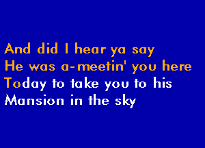 And did I hear yo say

He was a-meefin' you here

Today to take you to his
Mansion in he sky