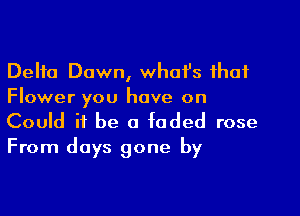 Delta Dawn, whofs that
Flower you have on

Could it be a faded rose
From days gone by