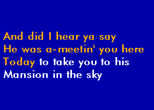 And did I hear yo say

He was a-meefin' you here

Today to take you to his
Mansion in he sky