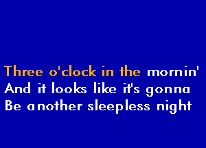 Three o'clock in he mornin'
And it looks like ifs gonna

Be another sleepless night