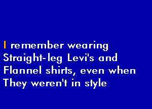 I remember wearing
Sfraighf-Ieg Levi's and
Flannel shirts, even when
They weren't in siyle